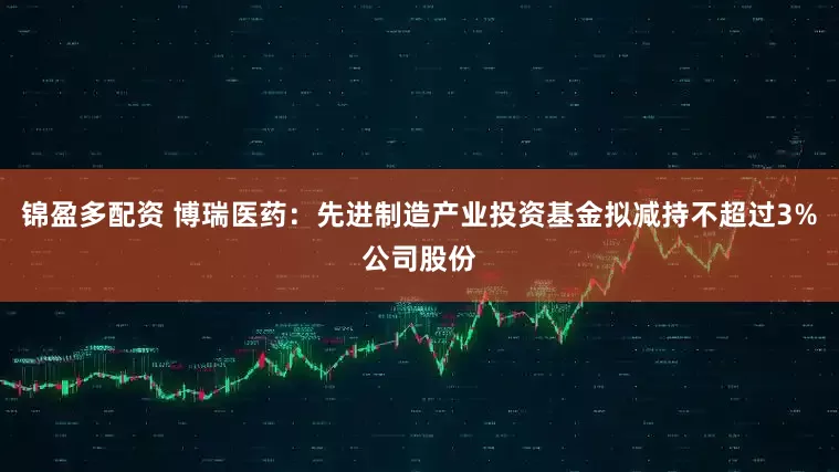锦盈多配资 博瑞医药：先进制造产业投资基金拟减持不超过3%公司股份