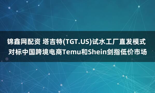 锦鑫网配资 塔吉特(TGT.US)试水工厂直发模式 对标中国跨境电商Temu和Shein剑指低价市场