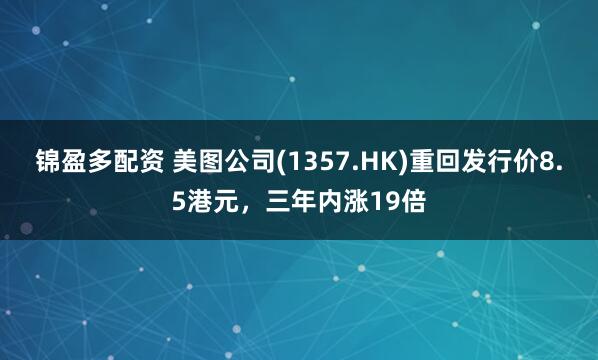 锦盈多配资 美图公司(1357.HK)重回发行价8.5港元，三年内涨19倍