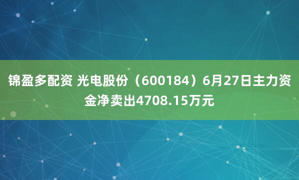 锦盈多配资 光电股份（600184）6月27日主力资金净卖出4708.15万元