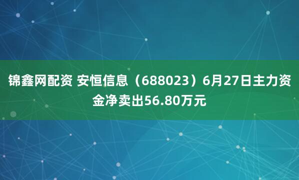 锦鑫网配资 安恒信息（688023）6月27日主力资金净卖出56.80万元