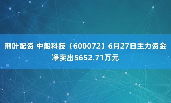 荆叶配资 中船科技（600072）6月27日主力资金净卖出5652.71万元