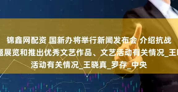 锦鑫网配资 国新办将举行新闻发布会 介绍抗战胜利80周年主题展览和推出优秀文艺作品、文艺活动有关情况_王晓真_罗存_中央