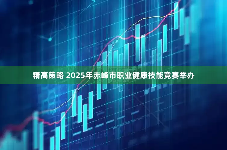 精高策略 2025年赤峰市职业健康技能竞赛举办