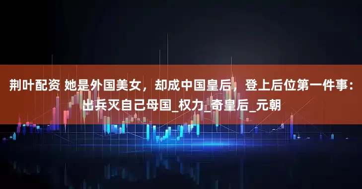 荆叶配资 她是外国美女，却成中国皇后，登上后位第一件事：出兵灭自己母国_权力_奇皇后_元朝