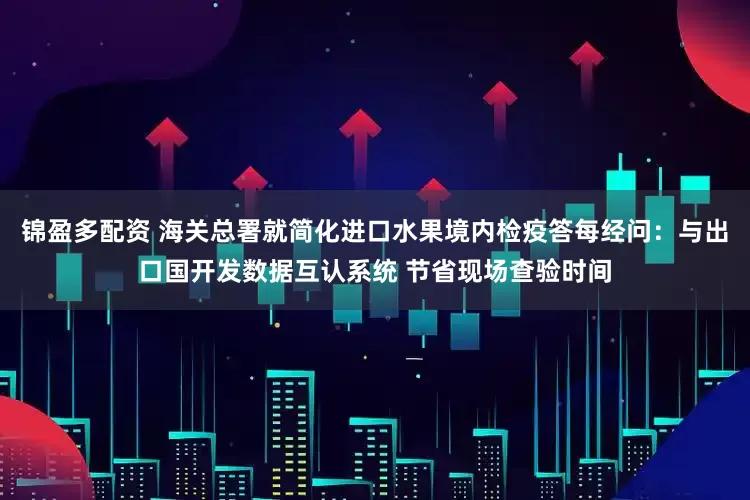 锦盈多配资 海关总署就简化进口水果境内检疫答每经问：与出口国开发数据互认系统 节省现场查验时间