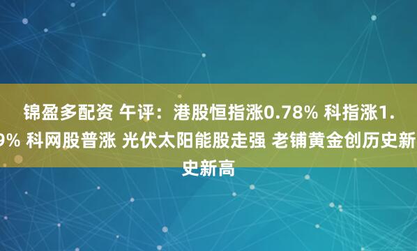 锦盈多配资 午评：港股恒指涨0.78% 科指涨1.29% 科网股普涨 光伏太阳能股走强 老铺黄金创历史新高