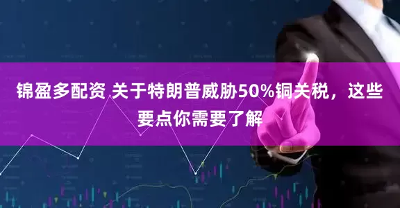 锦盈多配资 关于特朗普威胁50%铜关税，这些要点你需要了解