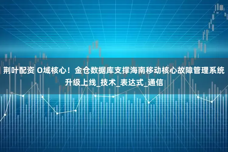 荆叶配资 O域核心！金仓数据库支撑海南移动核心故障管理系统升级上线_技术_表达式_通信