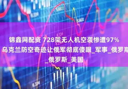 锦鑫网配资 728架无人机空袭惨遭97%拦截！乌克兰防空奇迹让俄军彻底傻眼_军事_俄罗斯_美国