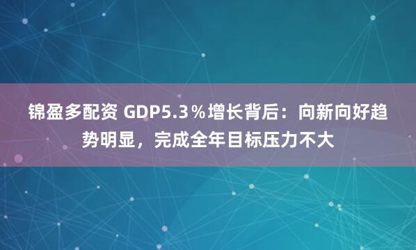 锦盈多配资 GDP5.3％增长背后：向新向好趋势明显，完成全年目标压力不大