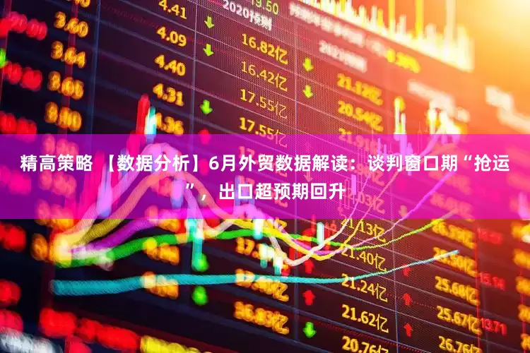 精高策略 【数据分析】6月外贸数据解读：谈判窗口期“抢运”，出口超预期回升