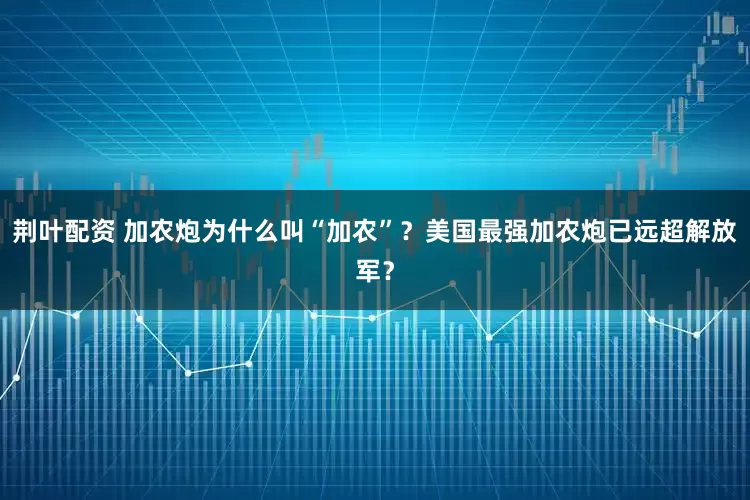 荆叶配资 加农炮为什么叫“加农”？美国最强加农炮已远超解放军？