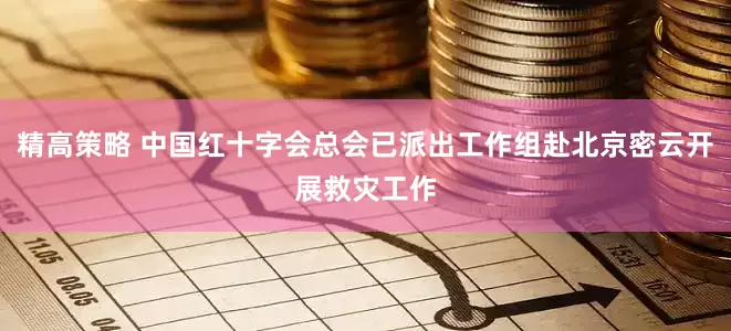 精高策略 中国红十字会总会已派出工作组赴北京密云开展救灾工作