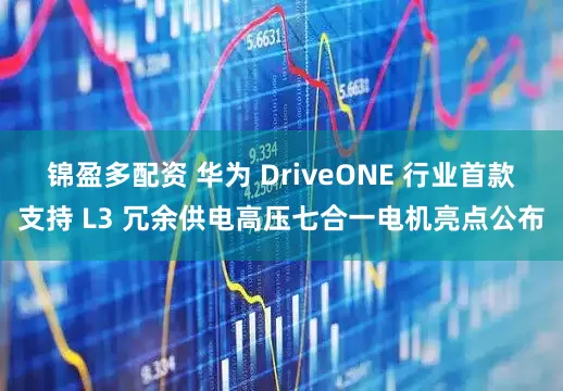 锦盈多配资 华为 DriveONE 行业首款支持 L3 冗余供电高压七合一电机亮点公布
