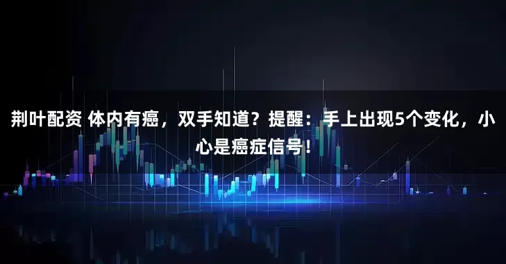 荆叶配资 体内有癌，双手知道？提醒：手上出现5个变化，小心是癌症信号！