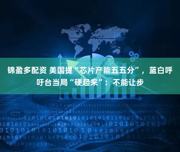 锦盈多配资 美国提“芯片产能五五分”，蓝白呼吁台当局“硬起来”：不能让步