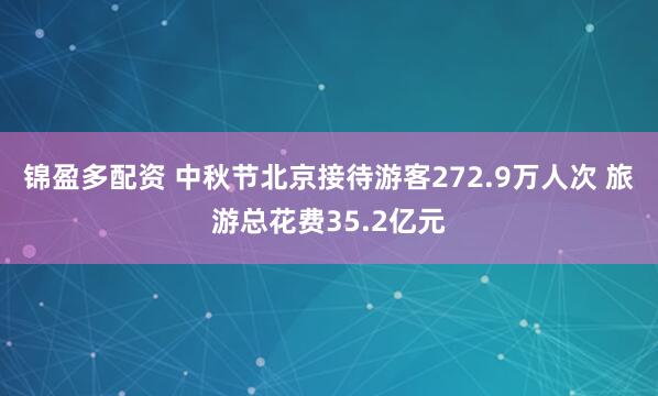 锦盈多配资 中秋节北京接待游客272.9万人次 旅游总花费35.2亿元