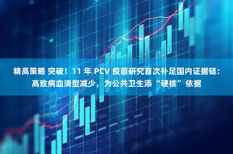 精高策略 突破！11 年 PCV 疫苗研究首次补足国内证据链：高致病血清型减少，为公共卫生添 “硬核” 依据