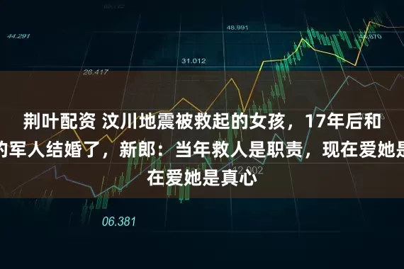 荆叶配资 汶川地震被救起的女孩，17年后和救她的军人结婚了，新郎：当年救人是职责，现在爱她是真心