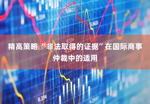 精高策略 “非法取得的证据”在国际商事仲裁中的适用