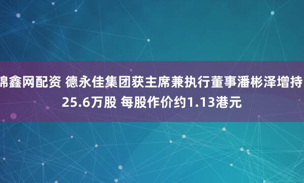 锦鑫网配资 德永佳集团获主席兼执行董事潘彬泽增持125.6万股 每股作价约1.13港元