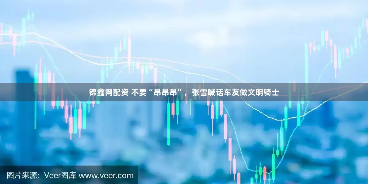 锦鑫网配资 不要“昂昂昂”，张雪喊话车友做文明骑士
