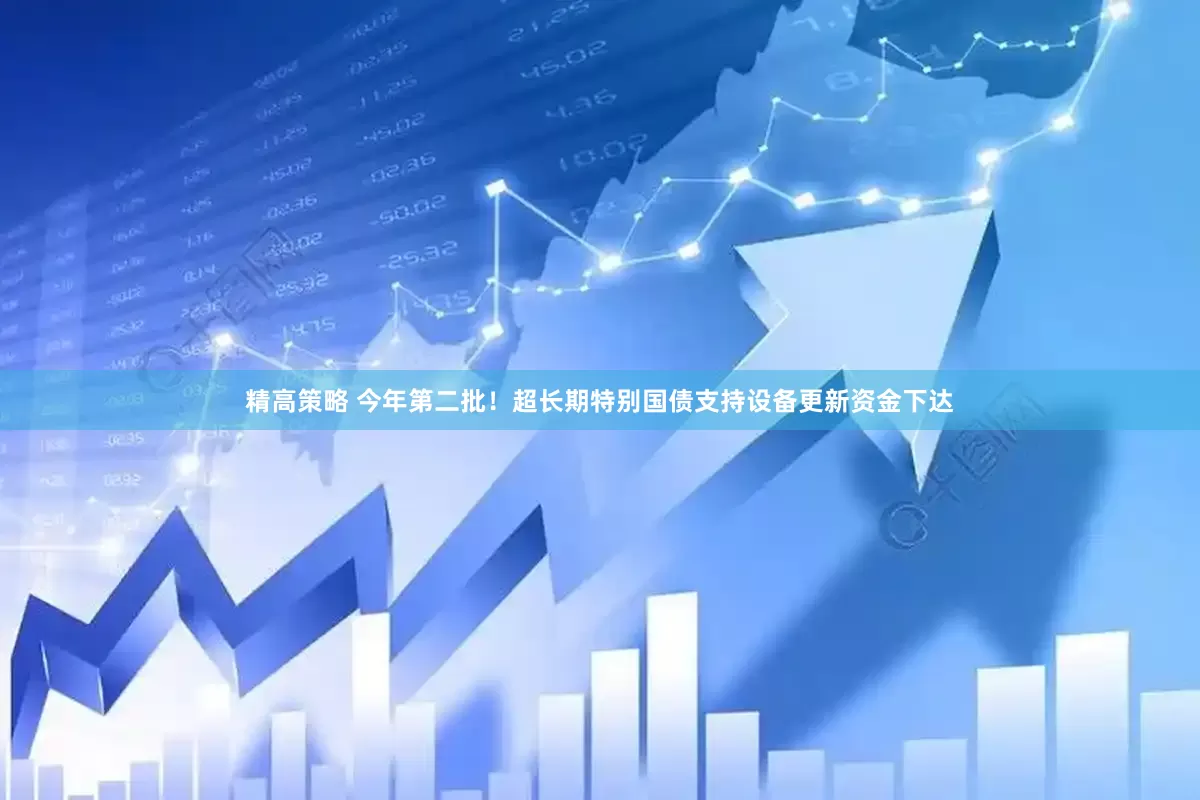 精高策略 今年第二批！超长期特别国债支持设备更新资金下达