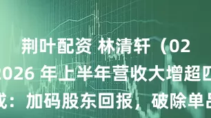 荆叶配资 林清轩（02657）2026 年上半年营收大增超四成：加码股东回报，破除单品依赖夯实增长底盘
