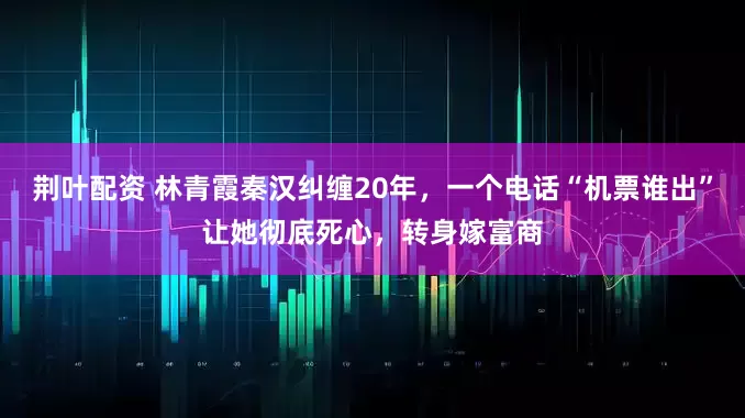 荆叶配资 林青霞秦汉纠缠20年，一个电话“机票谁出”让她彻底死心，转身嫁富商
